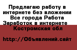 Предлагаю работу в интернете без вложении - Все города Работа » Заработок в интернете   . Костромская обл.